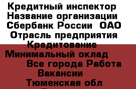 Кредитный инспектор › Название организации ­ Сбербанк России, ОАО › Отрасль предприятия ­ Кредитование › Минимальный оклад ­ 40 000 - Все города Работа » Вакансии   . Тюменская обл.,Тюмень г.